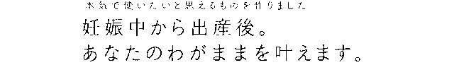 本気で使いたいと思えるものを作りました。妊娠中から出産後。あなたのわがままを叶えます。